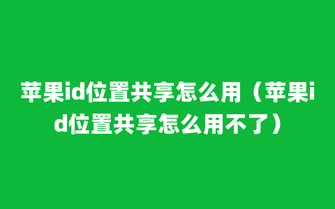 苹果id位置共享怎么用（苹果id位置共享怎么用不了）