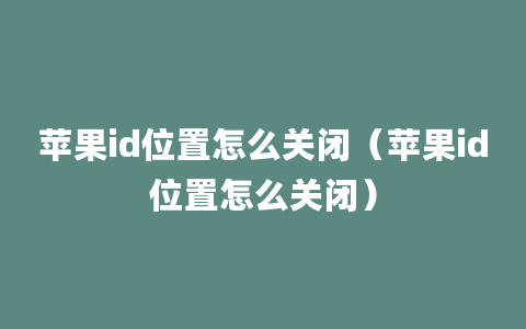 苹果id位置怎么关闭（苹果id位置怎么关闭）