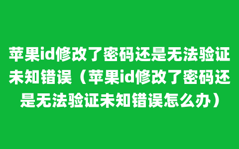 苹果id修改了密码还是无法验证未知错误（苹果id修改了密码还是无法验证未知错误怎么办）