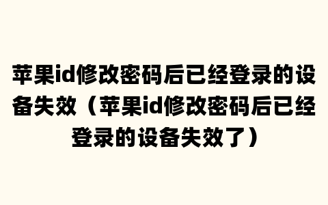 苹果id修改密码后已经登录的设备失效（苹果id修改密码后已经登录的设备失效了）