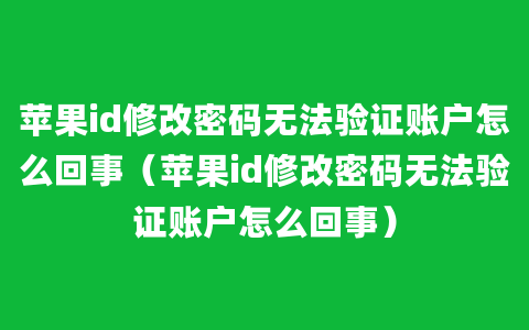 苹果id修改密码无法验证账户怎么回事（苹果id修改密码无法验证账户怎么回事）