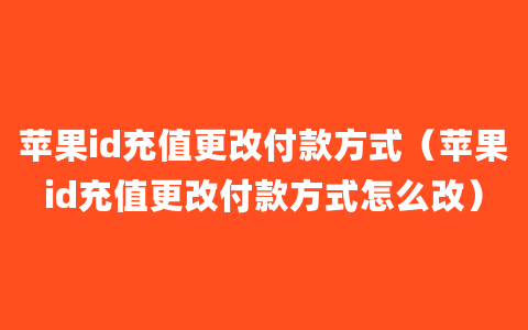 苹果id充值更改付款方式（苹果id充值更改付款方式怎么改）