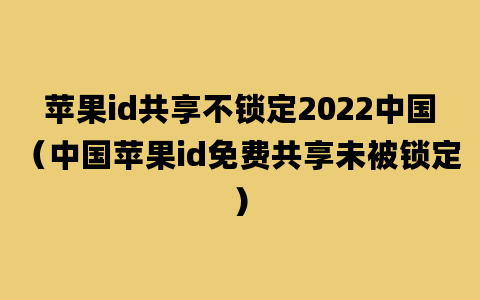 苹果id共享不锁定2022中国（中国苹果id免费共享未被锁定）