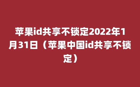 苹果id共享不锁定2022年1月31日（苹果中国id共享不锁定）