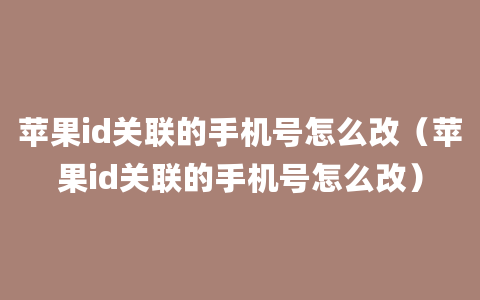 苹果id关联的手机号怎么改（苹果id关联的手机号怎么改）