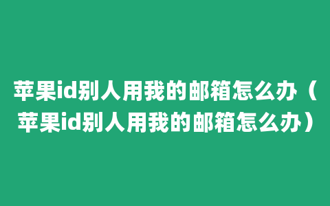 苹果id别人用我的邮箱怎么办（苹果id别人用我的邮箱怎么办）