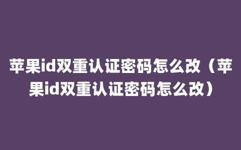 苹果id双重认证密码怎么改（苹果id双重认证密码怎么改）