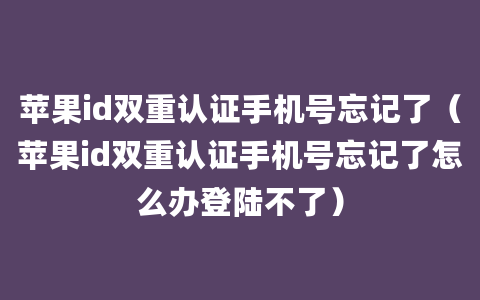 苹果id双重认证手机号忘记了（苹果id双重认证手机号忘记了怎么办登陆不了）