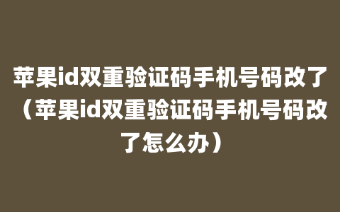 苹果id双重验证码手机号码改了（苹果id双重验证码手机号码改了怎么办）