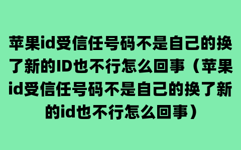 苹果id受信任号码不是自己的换了新的ID也不行怎么回事（苹果id受信任号码不是自己的换了新的id也不行怎么回事）