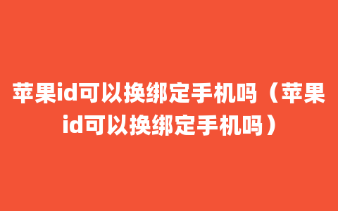 苹果id可以换绑定手机吗（苹果id可以换绑定手机吗）