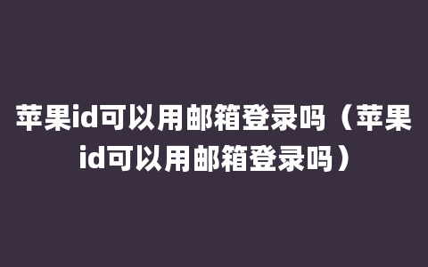 苹果id可以用邮箱登录吗（苹果id可以用邮箱登录吗）