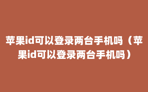 苹果id可以登录两台手机吗（苹果id可以登录两台手机吗）