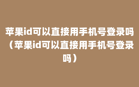 苹果id可以直接用手机号登录吗（苹果id可以直接用手机号登录吗）