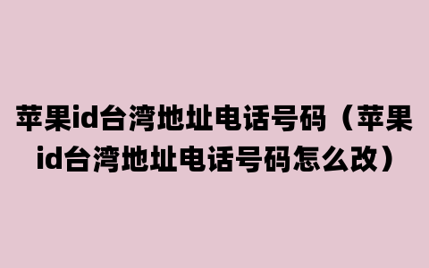 苹果id台湾地址电话号码（苹果id台湾地址电话号码怎么改）