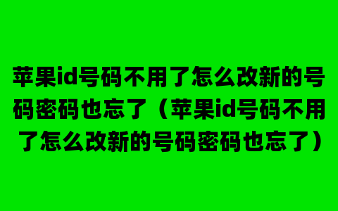 苹果id号码不用了怎么改新的号码密码也忘了（苹果id号码不用了怎么改新的号码密码也忘了）