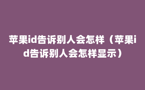 苹果id告诉别人会怎样（苹果id告诉别人会怎样显示）