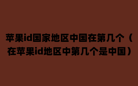 苹果id国家地区中国在第几个（在苹果id地区中第几个是中国）