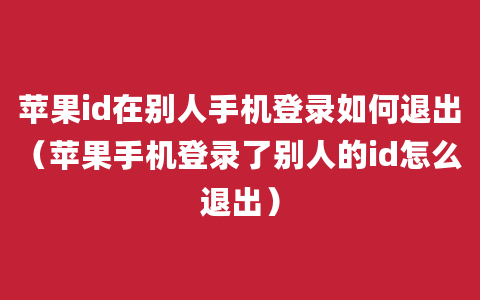 苹果id在别人手机登录如何退出（苹果手机登录了别人的id怎么退出）