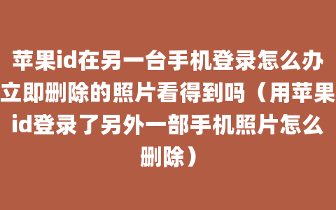 苹果id在另一台手机登录怎么办立即删除的照片看得到吗（用苹果id登录了另外一部手机照片怎么删除）