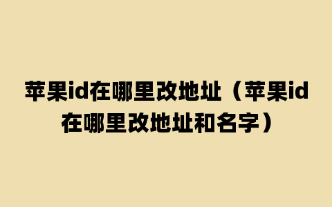 苹果id在哪里改地址（苹果id在哪里改地址和名字）