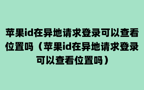 苹果id在异地请求登录可以查看位置吗（苹果id在异地请求登录可以查看位置吗）