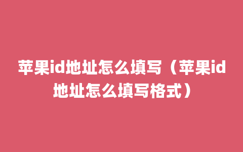 苹果id地址怎么填写（苹果id地址怎么填写格式）