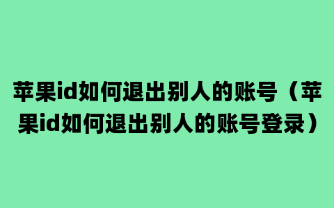 苹果id如何退出别人的账号（苹果id如何退出别人的账号登录）