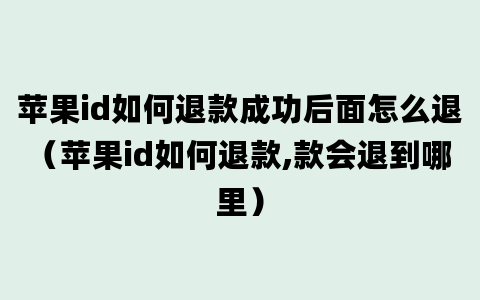 苹果id如何退款成功后面怎么退（苹果id如何退款,款会退到哪里）