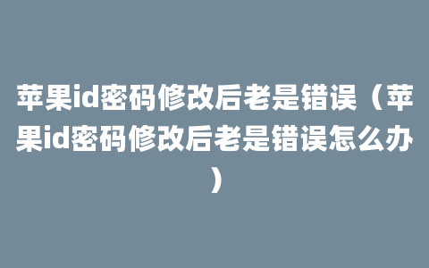 苹果id密码修改后老是错误（苹果id密码修改后老是错误怎么办）