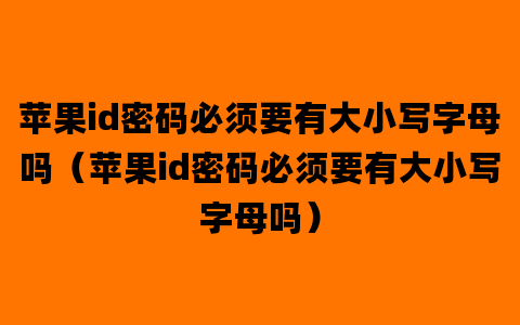 苹果id密码必须要有大小写字母吗（苹果id密码必须要有大小写字母吗）