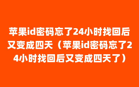 苹果id密码忘了24小时找回后又变成四天（苹果id密码忘了24小时找回后又变成四天了）