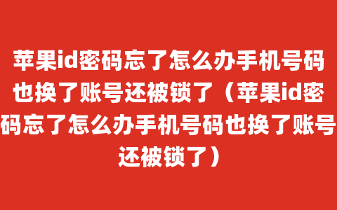 苹果id密码忘了怎么办手机号码也换了账号还被锁了（苹果id密码忘了怎么办手机号码也换了账号还被锁了）