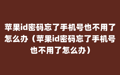 苹果id密码忘了手机号也不用了怎么办（苹果id密码忘了手机号也不用了怎么办）