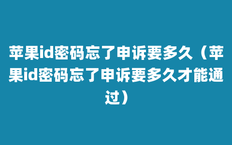 苹果id密码忘了申诉要多久（苹果id密码忘了申诉要多久才能通过）