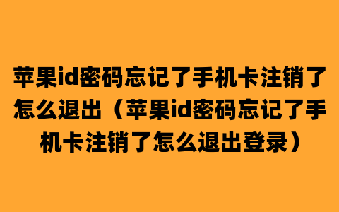 苹果id密码忘记了手机卡注销了怎么退出（苹果id密码忘记了手机卡注销了怎么退出登录）