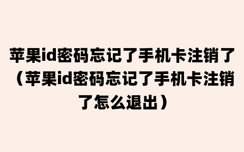 苹果id密码忘记了手机卡注销了（苹果id密码忘记了手机卡注销了怎么退出）