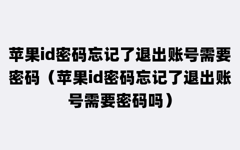 苹果id密码忘记了退出账号需要密码（苹果id密码忘记了退出账号需要密码吗）