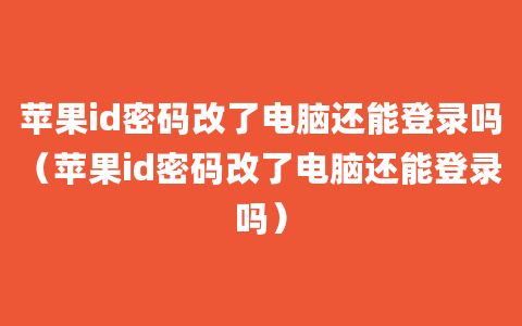 苹果id密码改了电脑还能登录吗（苹果id密码改了电脑还能登录吗）