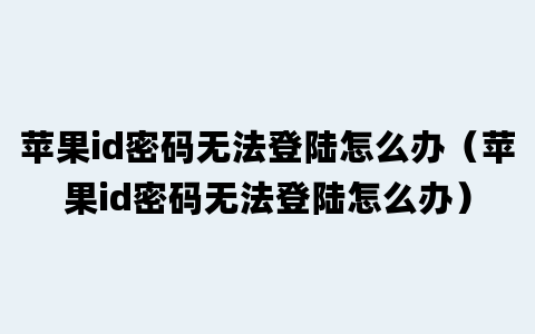 苹果id密码无法登陆怎么办（苹果id密码无法登陆怎么办）