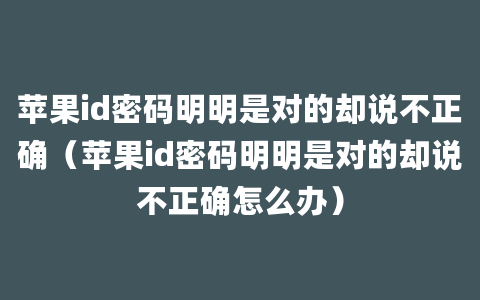 苹果id密码明明是对的却说不正确（苹果id密码明明是对的却说不正确怎么办）