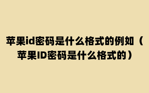 苹果id密码是什么格式的例如（苹果ID密码是什么格式的）