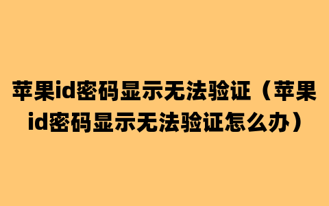 苹果id密码显示无法验证（苹果id密码显示无法验证怎么办）