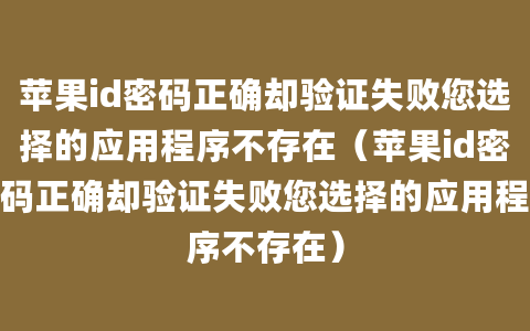 苹果id密码正确却验证失败您选择的应用程序不存在（苹果id密码正确却验证失败您选择的应用程序不存在）