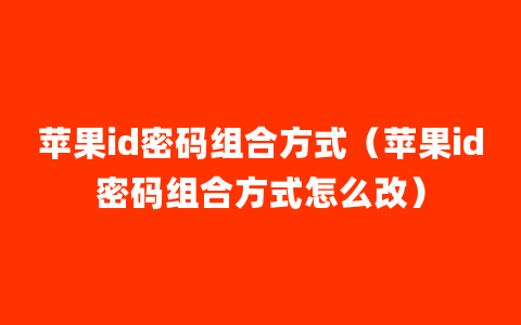 苹果id密码组合方式（苹果id密码组合方式怎么改）