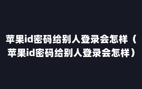 苹果id密码给别人登录会怎样（苹果id密码给别人登录会怎样）