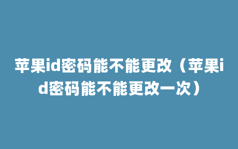 苹果id密码能不能更改（苹果id密码能不能更改一次）