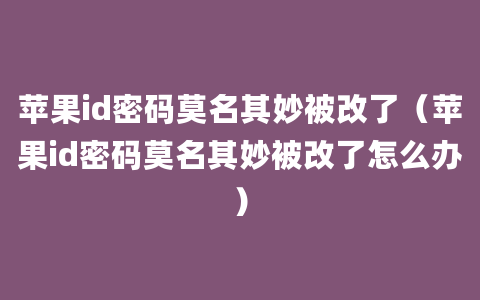 苹果id密码莫名其妙被改了（苹果id密码莫名其妙被改了怎么办）