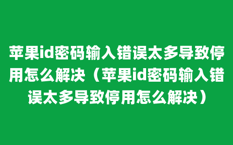 苹果id密码输入错误太多导致停用怎么解决（苹果id密码输入错误太多导致停用怎么解决）