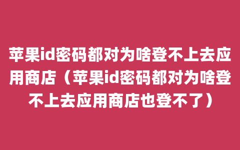 苹果id密码都对为啥登不上去应用商店（苹果id密码都对为啥登不上去应用商店也登不了）